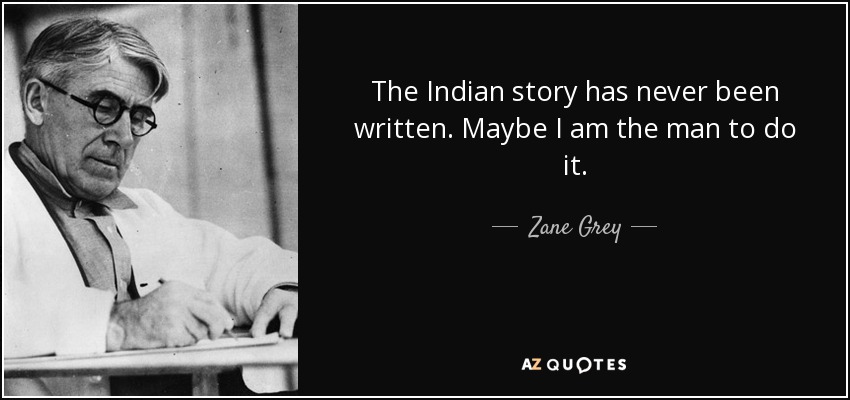 The Indian story has never been written. Maybe I am the man to do it. - Zane Grey