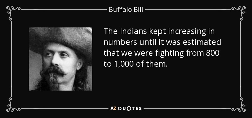 The Indians kept increasing in numbers until it was estimated that we were fighting from 800 to 1,000 of them. - Buffalo Bill