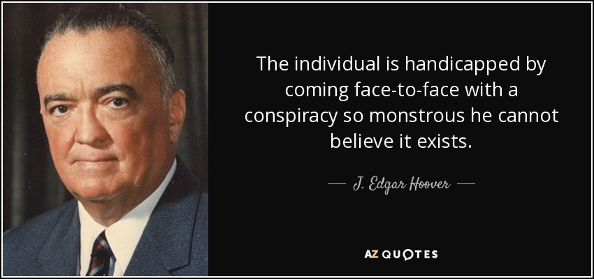 The individual is handicapped by coming face-to-face with a conspiracy so monstrous he cannot believe it exists. - J. Edgar Hoover