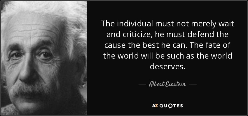 The individual must not merely wait and criticize, he must defend the cause the best he can. The fate of the world will be such as the world deserves. - Albert Einstein