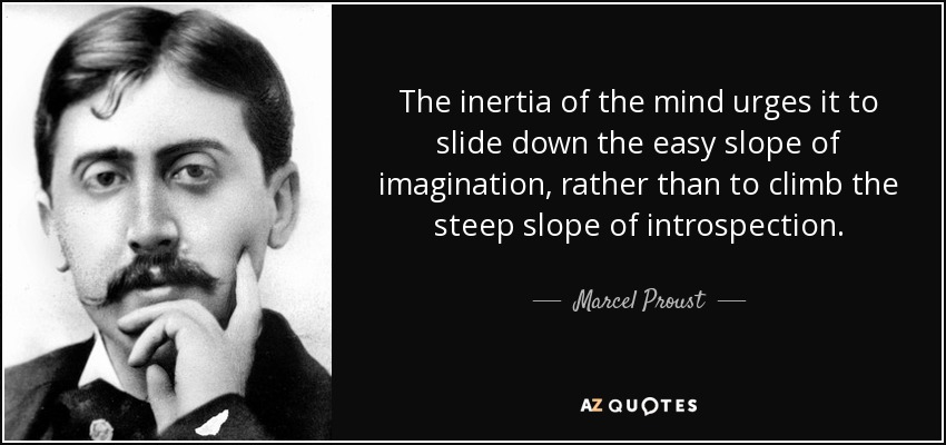 The inertia of the mind urges it to slide down the easy slope of imagination, rather than to climb the steep slope of introspection. - Marcel Proust