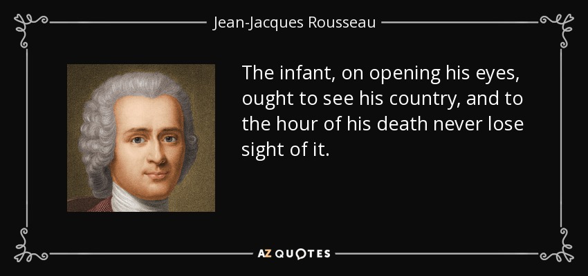 The infant, on opening his eyes, ought to see his country, and to the hour of his death never lose sight of it. - Jean-Jacques Rousseau
