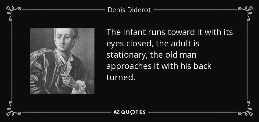 The infant runs toward it with its eyes closed, the adult is stationary, the old man approaches it with his back turned. - Denis Diderot