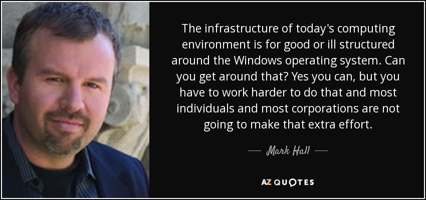 The infrastructure of today's computing environment is for good or ill structured around the Windows operating system. Can you get around that? Yes you can, but you have to work harder to do that and most individuals and most corporations are not going to make that extra effort. - Mark Hall