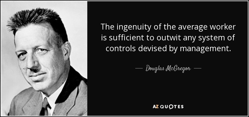 The ingenuity of the average worker is sufficient to outwit any system of controls devised by management. - Douglas McGregor