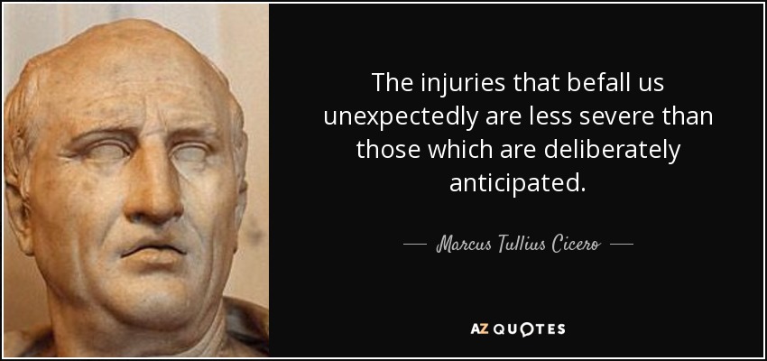The injuries that befall us unexpectedly are less severe than those which are deliberately anticipated. - Marcus Tullius Cicero