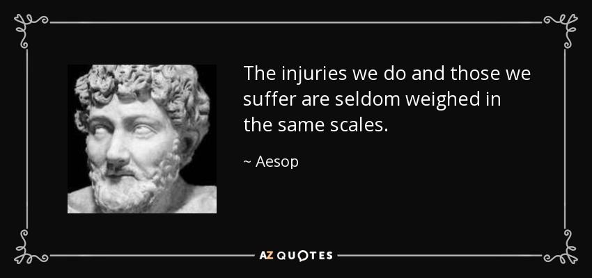 The injuries we do and those we suffer are seldom weighed in the same scales. - Aesop
