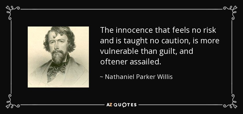 The innocence that feels no risk and is taught no caution, is more vulnerable than guilt, and oftener assailed. - Nathaniel Parker Willis