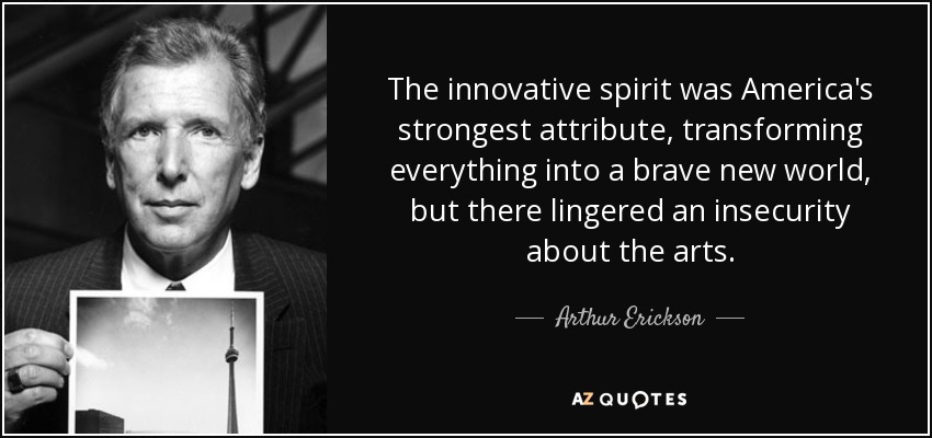 The innovative spirit was America's strongest attribute, transforming everything into a brave new world, but there lingered an insecurity about the arts. - Arthur Erickson