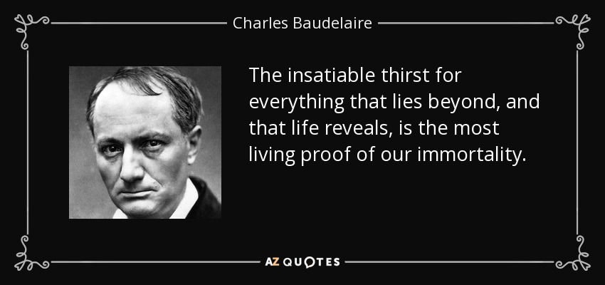 The insatiable thirst for everything that lies beyond, and that life reveals, is the most living proof of our immortality. - Charles Baudelaire