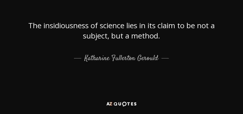 The insidiousness of science lies in its claim to be not a subject, but a method. - Katharine Fullerton Gerould