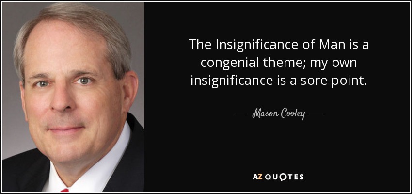 The Insignificance of Man is a congenial theme; my own insignificance is a sore point. - Mason Cooley