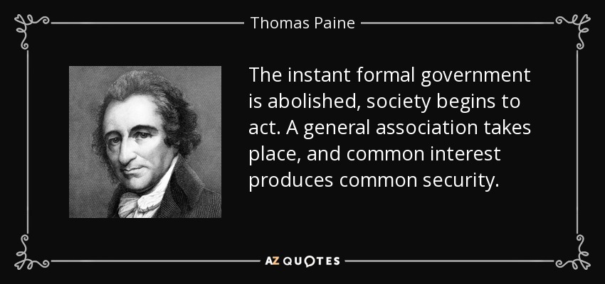 The instant formal government is abolished, society begins to act. A general association takes place, and common interest produces common security. - Thomas Paine