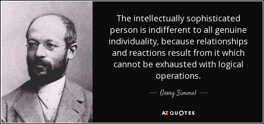 The intellectually sophisticated person is indifferent to all genuine individuality, because relationships and reactions result from it which cannot be exhausted with logical operations. - Georg Simmel