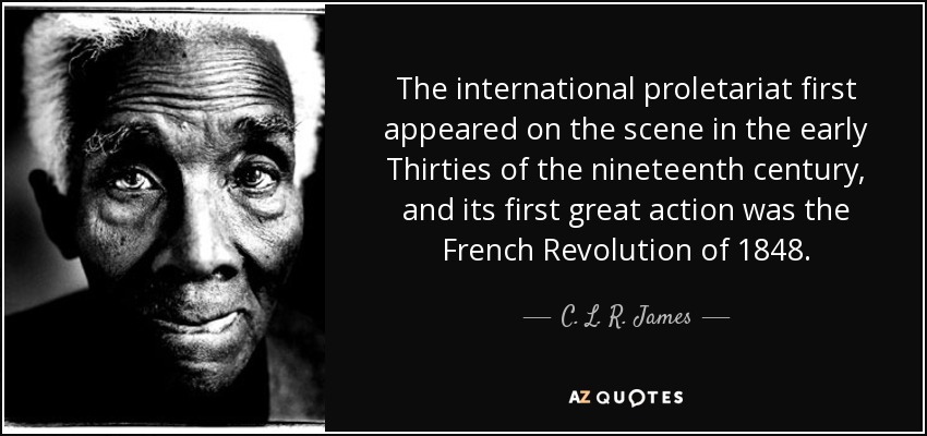 The international proletariat first appeared on the scene in the early Thirties of the nineteenth century, and its first great action was the French Revolution of 1848. - C. L. R. James