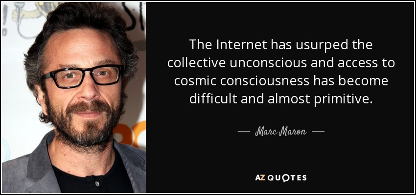 The Internet has usurped the collective unconscious and access to cosmic consciousness has become difficult and almost primitive. - Marc Maron