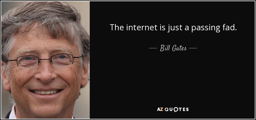The internet is just a passing fad. - Bill Gates