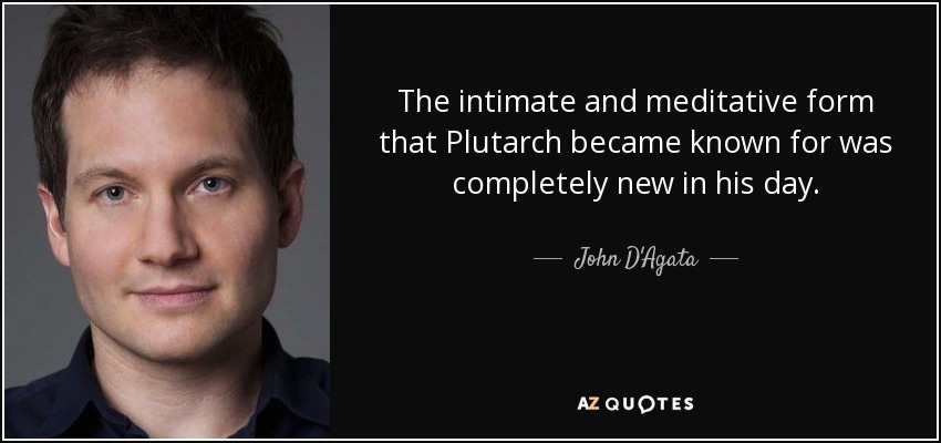 The intimate and meditative form that Plutarch became known for was completely new in his day. - John D'Agata