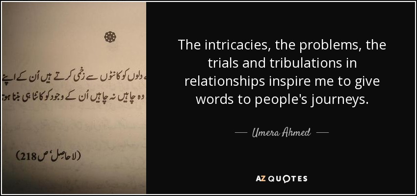 The intricacies, the problems, the trials and tribulations in relationships inspire me to give words to people's journeys. - Umera Ahmed