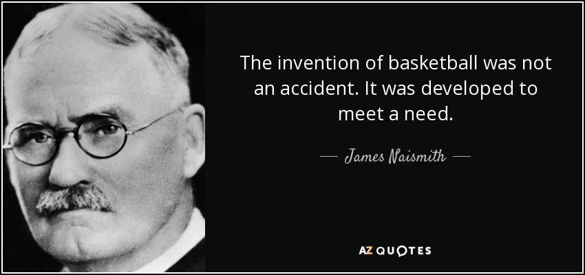 The invention of basketball was not an accident. It was developed to meet a need. - James Naismith