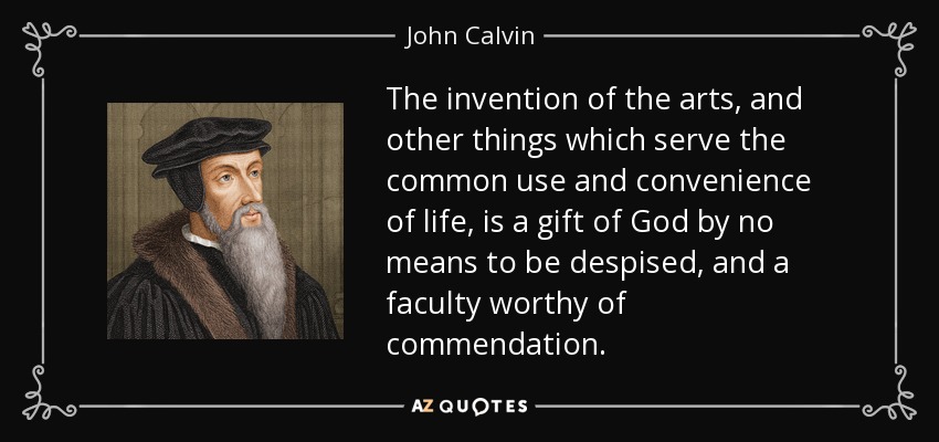 The invention of the arts, and other things which serve the common use and convenience of life, is a gift of God by no means to be despised, and a faculty worthy of commendation. - John Calvin