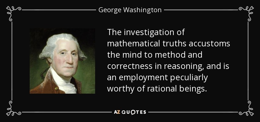 The investigation of mathematical truths accustoms the mind to method and correctness in reasoning, and is an employment peculiarly worthy of rational beings. - George Washington