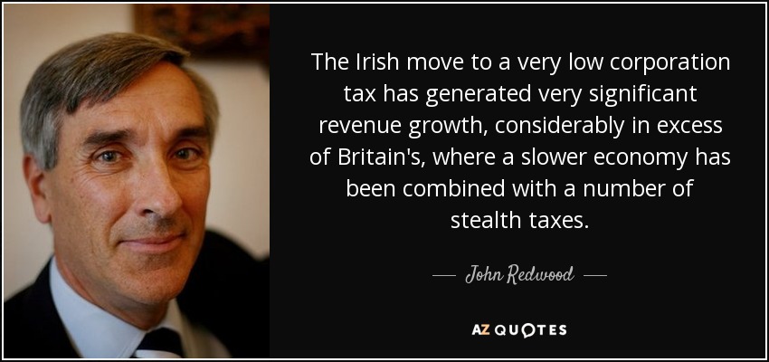The Irish move to a very low corporation tax has generated very significant revenue growth, considerably in excess of Britain's, where a slower economy has been combined with a number of stealth taxes. - John Redwood