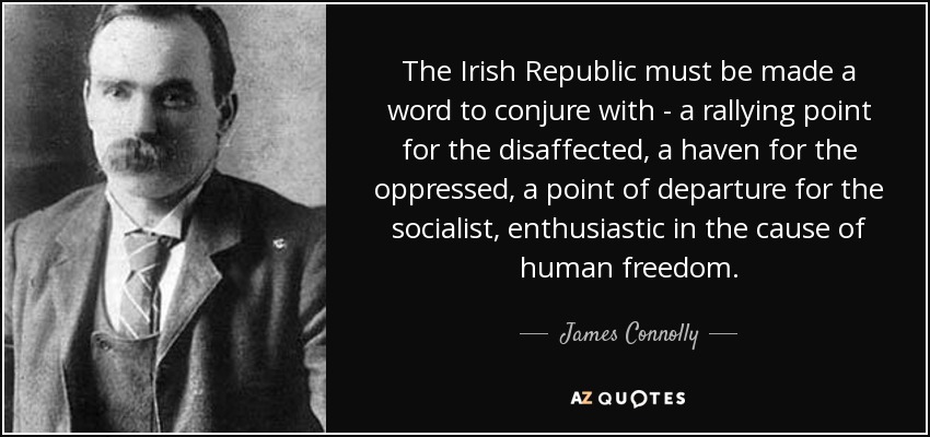 The Irish Republic must be made a word to conjure with - a rallying point for the disaffected, a haven for the oppressed, a point of departure for the socialist, enthusiastic in the cause of human freedom. - James Connolly