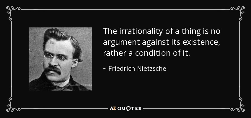 The irrationality of a thing is no argument against its existence, rather a condition of it. - Friedrich Nietzsche
