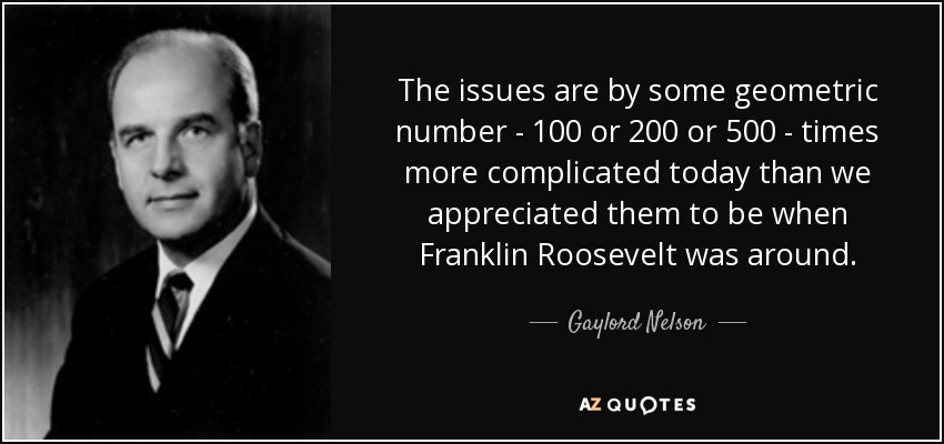 The issues are by some geometric number - 100 or 200 or 500 - times more complicated today than we appreciated them to be when Franklin Roosevelt was around. - Gaylord Nelson