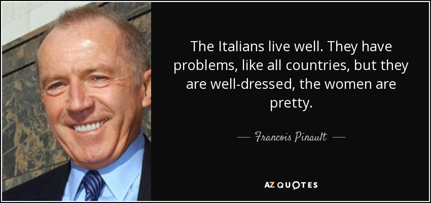 The Italians live well. They have problems, like all countries, but they are well-dressed, the women are pretty. - Francois Pinault