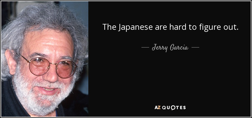 The Japanese are hard to figure out. - Jerry Garcia