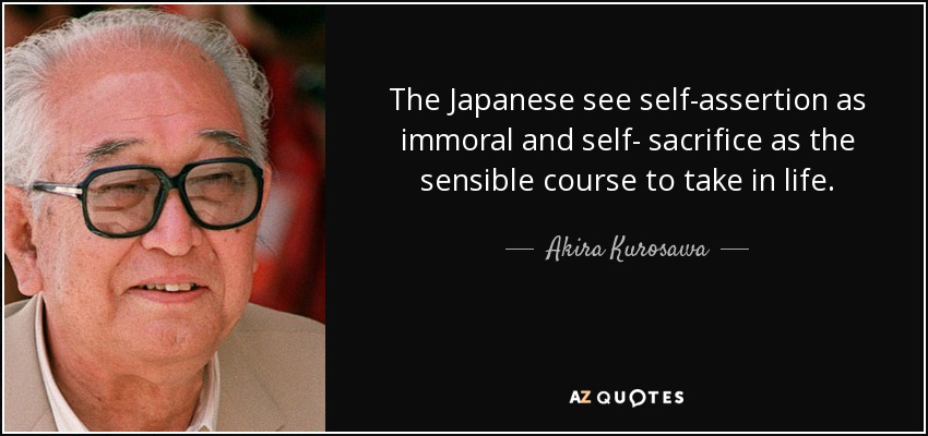 The Japanese see self-assertion as immoral and self- sacrifice as the sensible course to take in life. - Akira Kurosawa