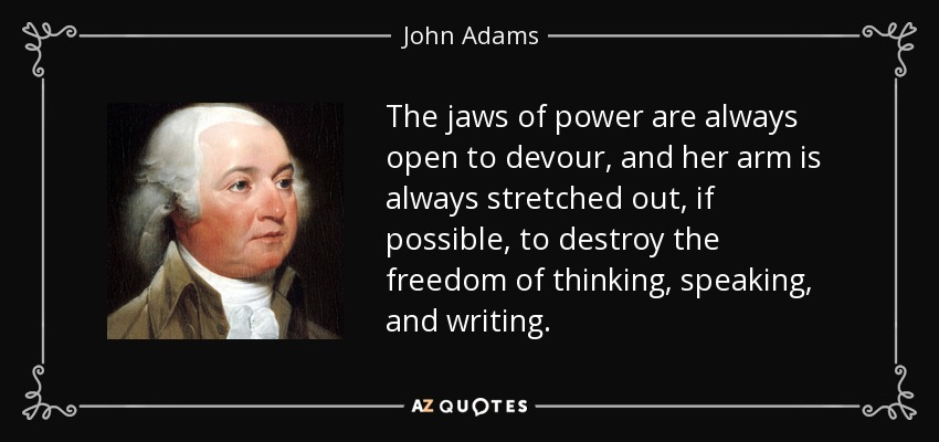 The jaws of power are always open to devour, and her arm is always stretched out, if possible, to destroy the freedom of thinking, speaking, and writing. - John Adams