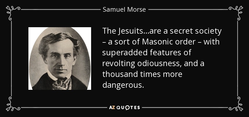 The Jesuits…are a secret society – a sort of Masonic order – with superadded features of revolting odiousness, and a thousand times more dangerous. - Samuel Morse
