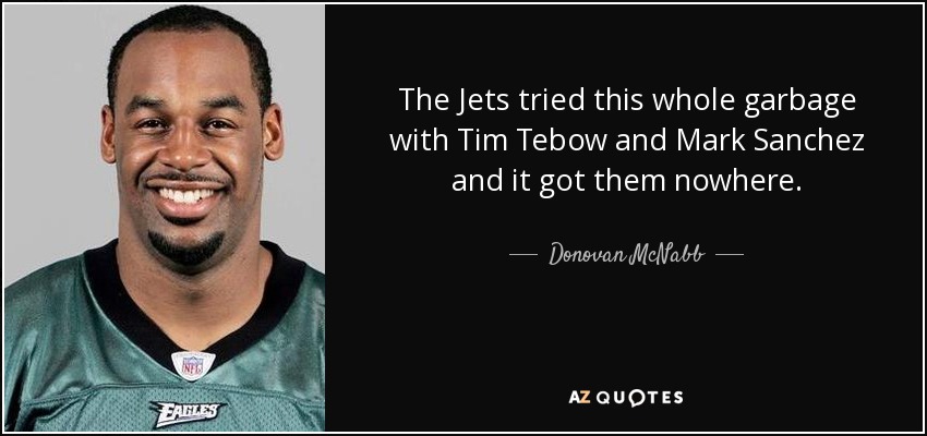 The Jets tried this whole garbage with Tim Tebow and Mark Sanchez and it got them nowhere. - Donovan McNabb