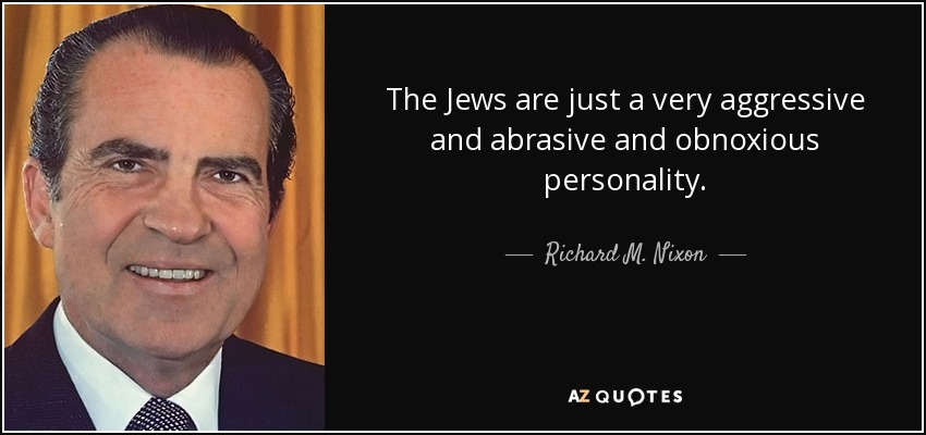 The Jews are just a very aggressive and abrasive and obnoxious personality. - Richard M. Nixon