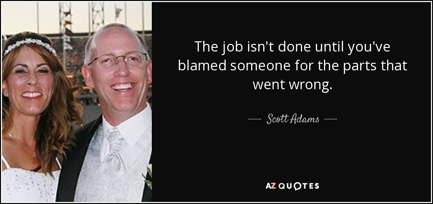 The job isn't done until you've blamed someone for the parts that went wrong. - Scott Adams