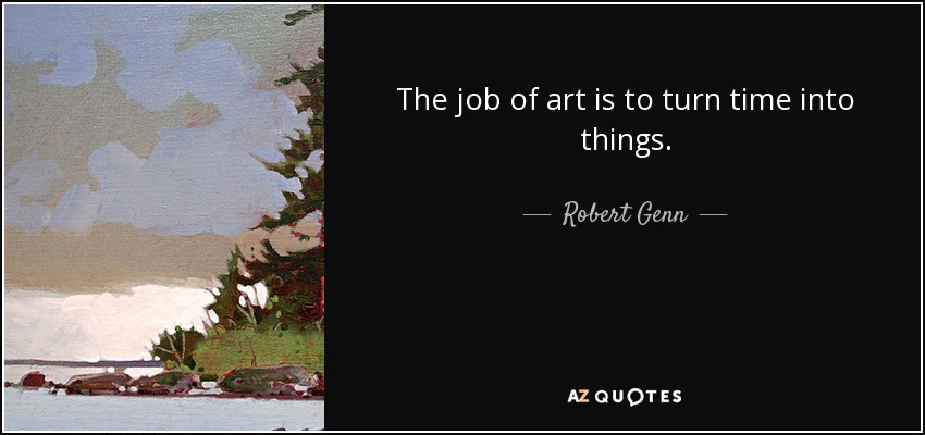 The job of art is to turn time into things. - Robert Genn