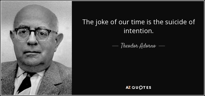 The joke of our time is the suicide of intention. - Theodor Adorno