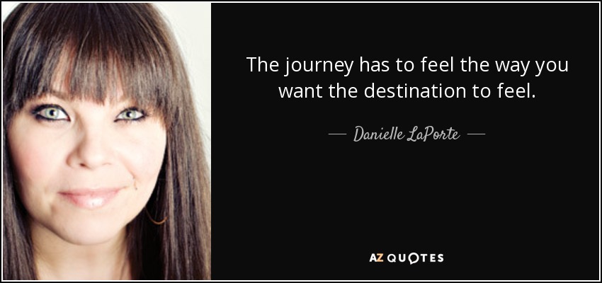The journey has to feel the way you want the destination to feel. - Danielle LaPorte