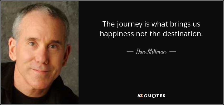 The journey is what brings us happiness not the destination. - Dan Millman