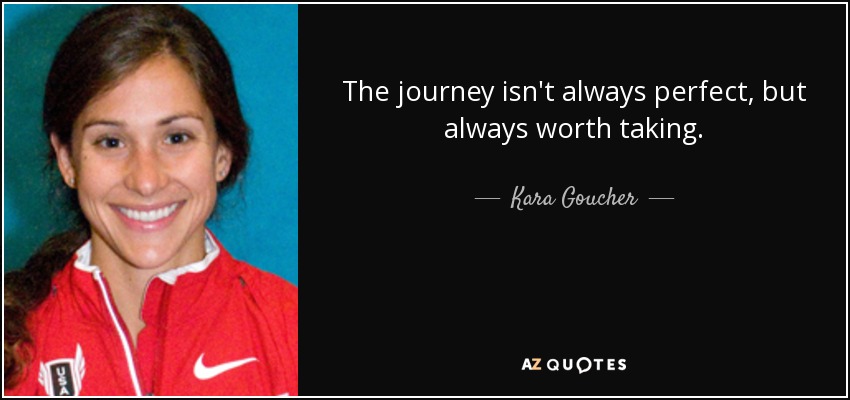 The journey isn't always perfect, but always worth taking. - Kara Goucher