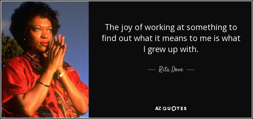 The joy of working at something to find out what it means to me is what I grew up with. - Rita Dove