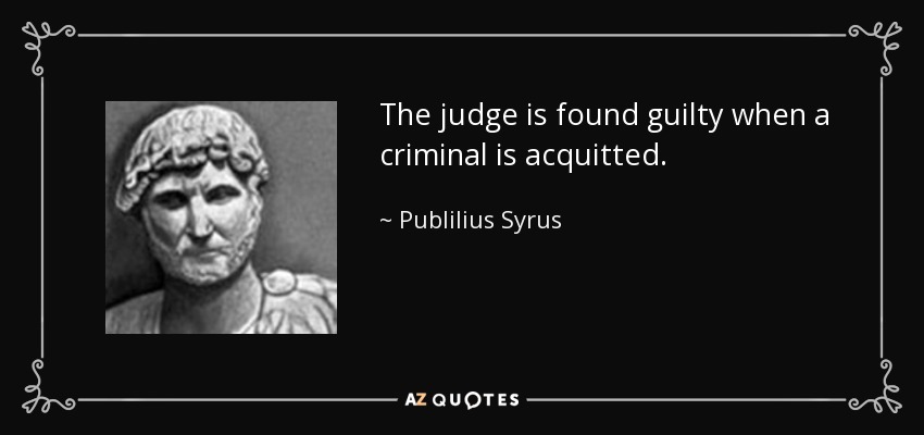 The judge is found guilty when a criminal is acquitted. - Publilius Syrus