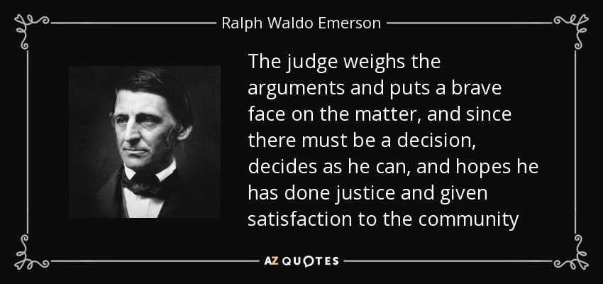 The judge weighs the arguments and puts a brave face on the matter, and since there must be a decision, decides as he can, and hopes he has done justice and given satisfaction to the community - Ralph Waldo Emerson