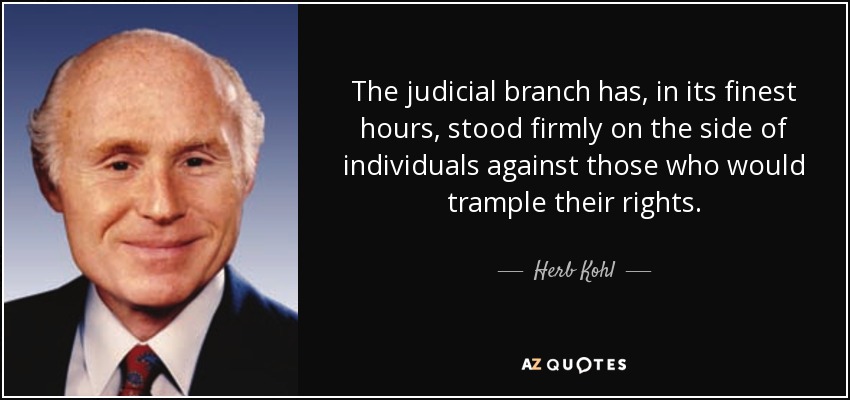 The judicial branch has, in its finest hours, stood firmly on the side of individuals against those who would trample their rights. - Herb Kohl