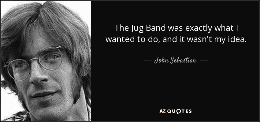 The Jug Band was exactly what I wanted to do, and it wasn't my idea. - John Sebastian