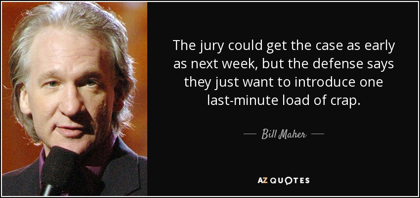 The jury could get the case as early as next week, but the defense says they just want to introduce one last-minute load of crap. - Bill Maher
