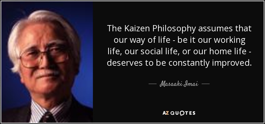 The Kaizen Philosophy assumes that our way of life - be it our working life, our social life, or our home life - deserves to be constantly improved. - Masaaki Imai